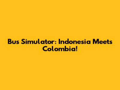 Bus Simulator: Indonesia Meets Colombia!