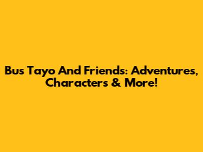 Bus Tayo And Friends: Adventures, Characters & More!