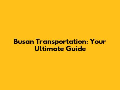 Busan Transportation: Your Ultimate Guide