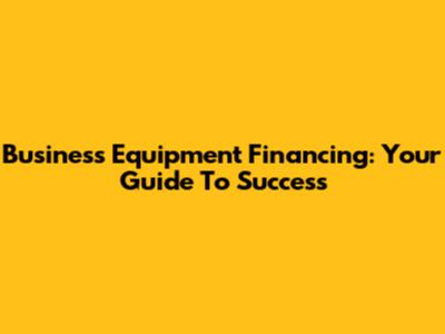 Business Equipment Financing: Your Guide To Success
