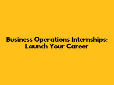 Business Operations Internships: Launch Your Career