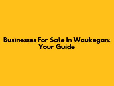 Businesses For Sale In Waukegan: Your Guide