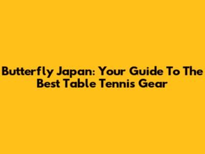 Butterfly Japan: Your Guide To The Best Table Tennis Gear