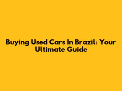 Buying Used Cars In Brazil: Your Ultimate Guide