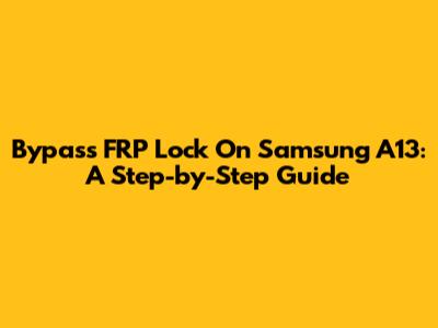 Bypass FRP Lock On Samsung A13: A Step-by-Step Guide