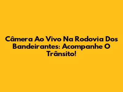 Câmera Ao Vivo Na Rodovia Dos Bandeirantes: Acompanhe O Trânsito!