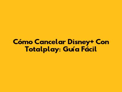 Cómo Cancelar Disney+ Con Totalplay: Guía Fácil