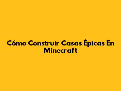 Cómo Construir Casas Épicas En Minecraft