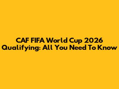 CAF FIFA World Cup 2026 Qualifying: All You Need To Know
