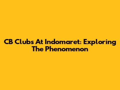 CB Clubs At Indomaret: Exploring The Phenomenon