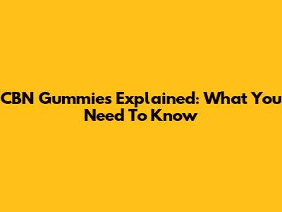 CBN Gummies Explained: What You Need To Know