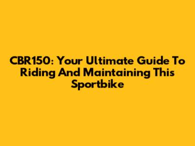 CBR150: Your Ultimate Guide To Riding And Maintaining This Sportbike