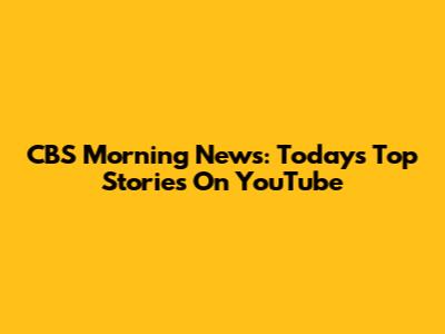 CBS Morning News: Today's Top Stories On YouTube