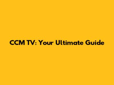 CCM TV: Your Ultimate Guide