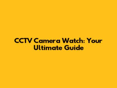 CCTV Camera Watch: Your Ultimate Guide