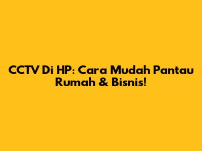 CCTV Di HP: Cara Mudah Pantau Rumah & Bisnis!