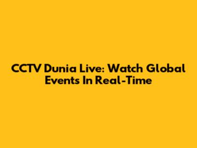 CCTV Dunia Live: Watch Global Events In Real-Time