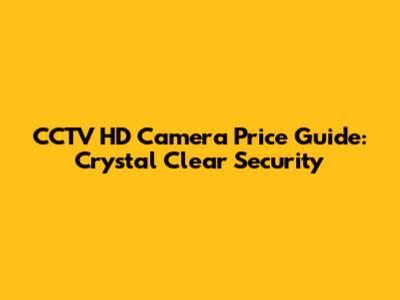 CCTV HD Camera Price Guide: Crystal Clear Security