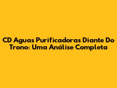 CD 'Aguas Purificadoras Diante Do Trono': Uma Análise Completa