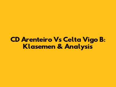 CD Arenteiro Vs Celta Vigo B: Klasemen & Analysis