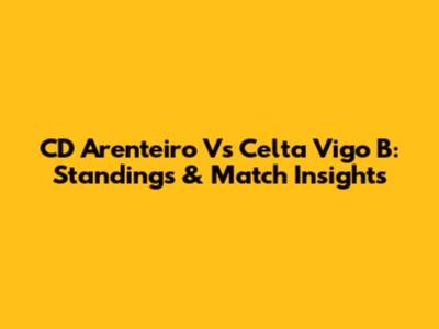 CD Arenteiro Vs Celta Vigo B: Standings & Match Insights