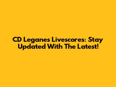 CD Leganes Livescores: Stay Updated With The Latest!