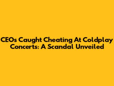 CEOs Caught Cheating At Coldplay Concerts: A Scandal Unveiled