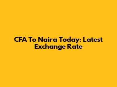 CFA To Naira Today: Latest Exchange Rate