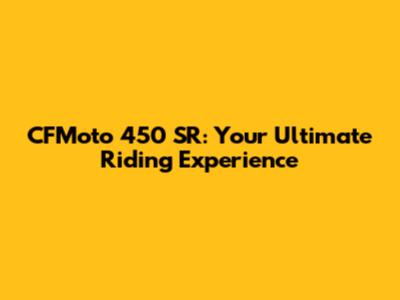 CFMoto 450 SR: Your Ultimate Riding Experience