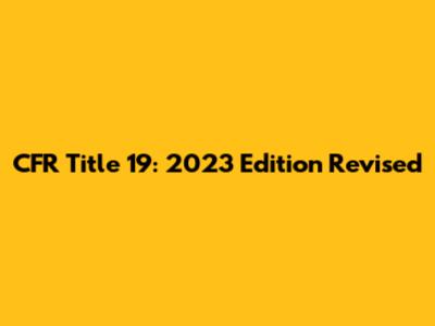 CFR Title 19: 2023 Edition Revised