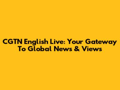 CGTN English Live: Your Gateway To Global News & Views