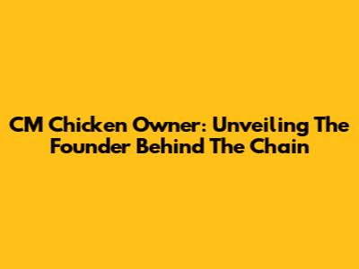 CM Chicken Owner: Unveiling The Founder Behind The Chain