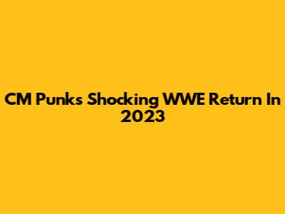 CM Punk's Shocking WWE Return In 2023