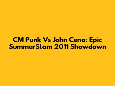 CM Punk Vs John Cena: Epic SummerSlam 2011 Showdown