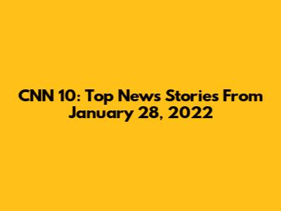 CNN 10: Top News Stories From January 28, 2022