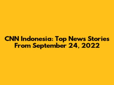 CNN Indonesia: Top News Stories From September 24, 2022