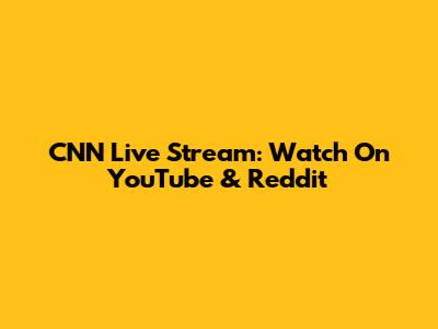 CNN Live Stream: Watch On YouTube & Reddit