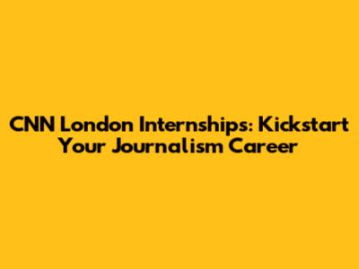 CNN London Internships: Kickstart Your Journalism Career