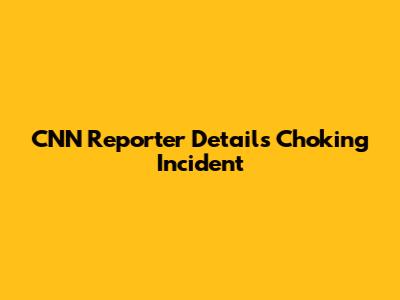 CNN Reporter Details Choking Incident