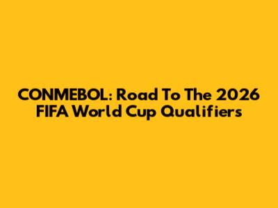 CONMEBOL: Road To The 2026 FIFA World Cup Qualifiers