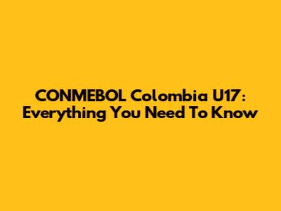 CONMEBOL Colombia U17: Everything You Need To Know
