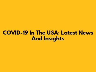 COVID-19 In The USA: Latest News And Insights