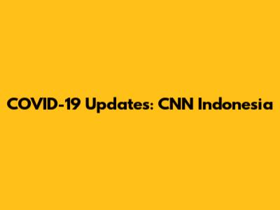 COVID-19 Updates: CNN Indonesia