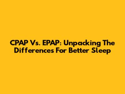 CPAP Vs. EPAP: Unpacking The Differences For Better Sleep
