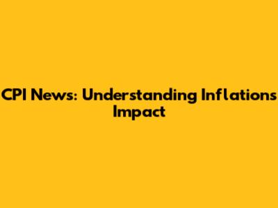 CPI News: Understanding Inflation's Impact
