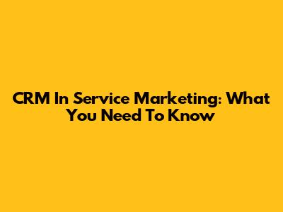 CRM In Service Marketing: What You Need To Know