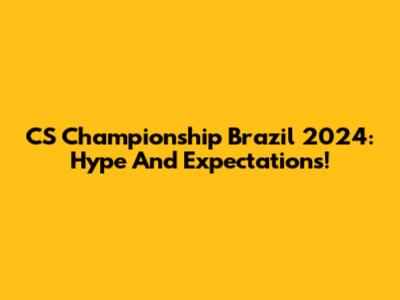 CS Championship Brazil 2024: Hype And Expectations!