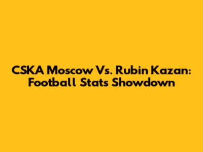 CSKA Moscow Vs. Rubin Kazan: Football Stats Showdown