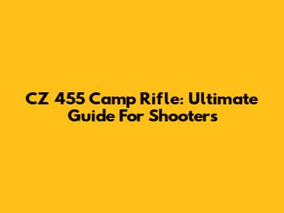 CZ 455 Camp Rifle: Ultimate Guide For Shooters