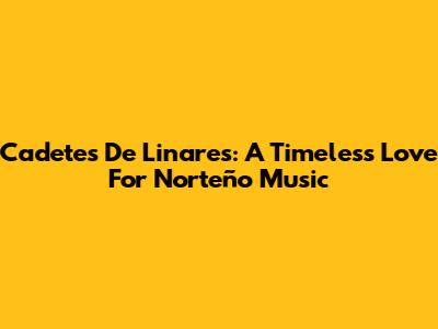 Cadetes De Linares: A Timeless Love For Norteño Music